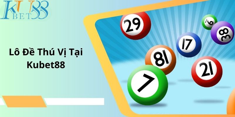 Các hình thức đánh lô tại Kubet88 ghi điểm mạnh mẽ với khách hàng